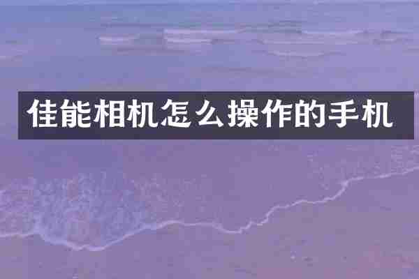 佳能相机怎么操作的手机