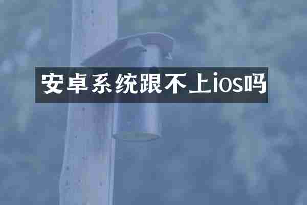 安卓系统跟不上ios吗