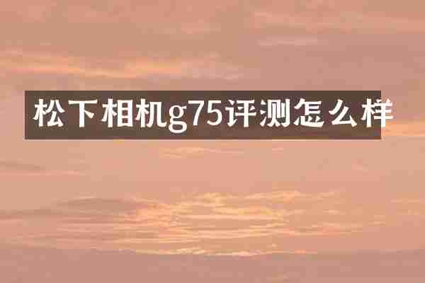 相机g75评测怎么样