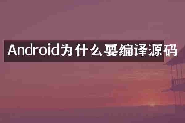Android为什么要编译源码