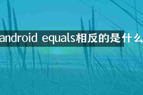 android equals相反的是什么