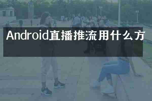 Android直播推流用什么方法