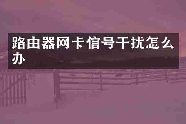 路由器网卡信号干扰怎么办