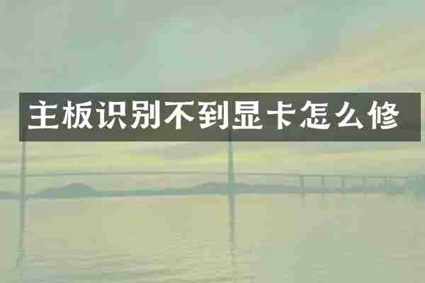 主板识别不到显卡怎么修