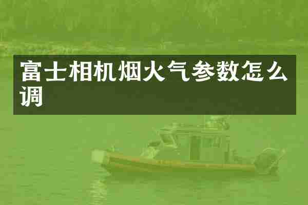 富士相机烟火气参数怎么调