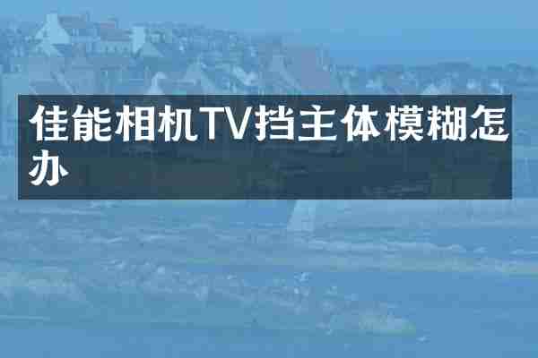 佳能相机TV挡主体模糊怎么办