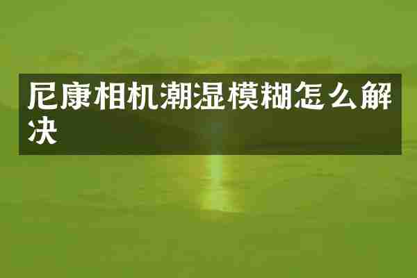 尼康相机潮湿模糊怎么解决