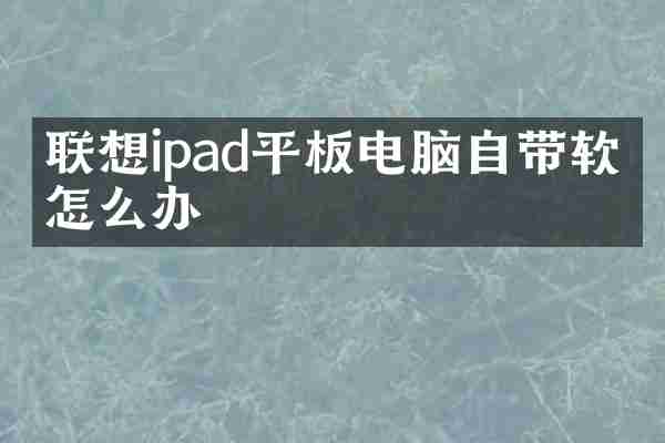 联想ipad平板电脑自带软件怎么办