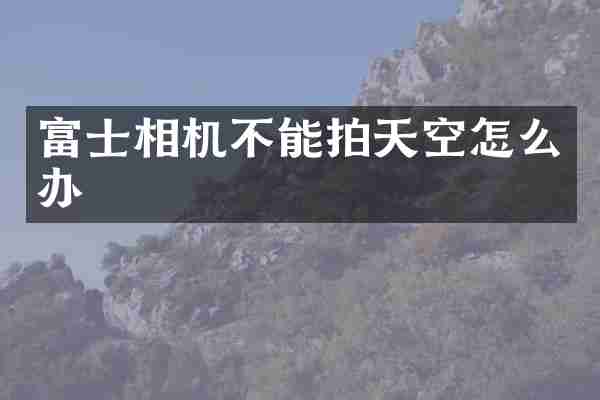 富士相机不能拍天空怎么办