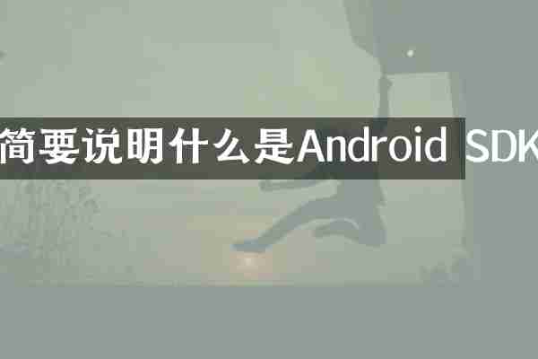 简要说明什么是Android SDK