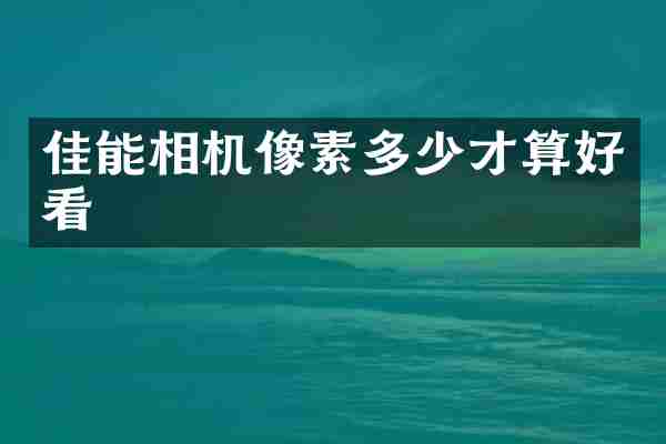 佳能相机像素多少才算好看