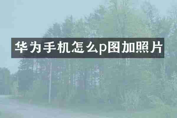 华为手机怎么p图加照片