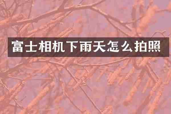 富士相机下雨天怎么拍照