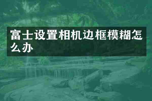 富士设置相机边框模糊怎么办