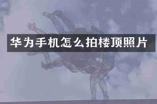 华为手机怎么拍楼顶照片