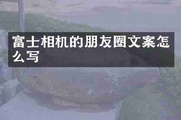 富士相机的朋友圈文案怎么写