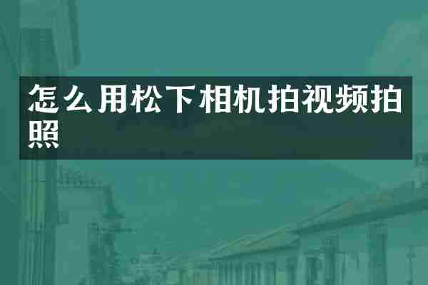 怎么用松下相机拍视频拍照