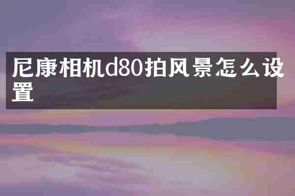 尼康相机d80拍风景怎么设置
