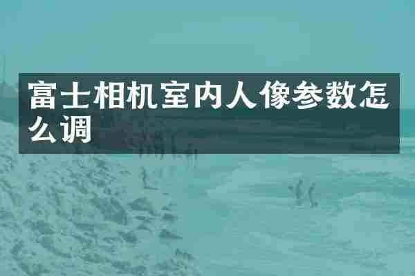 富士相机室内人像参数怎么调