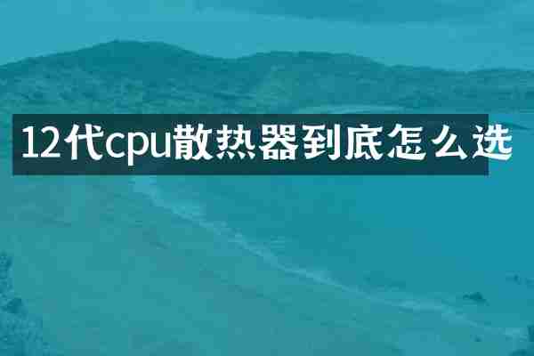 12代cpu散热器到底怎么选