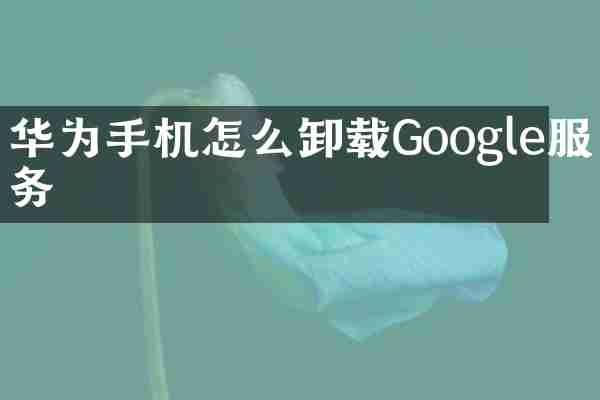 华为手机怎么卸载Google服务