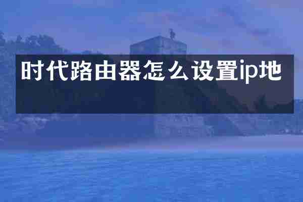 时代路由器怎么设置ip地址
