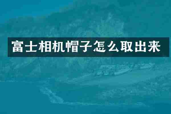 富士相机帽子怎么取出来