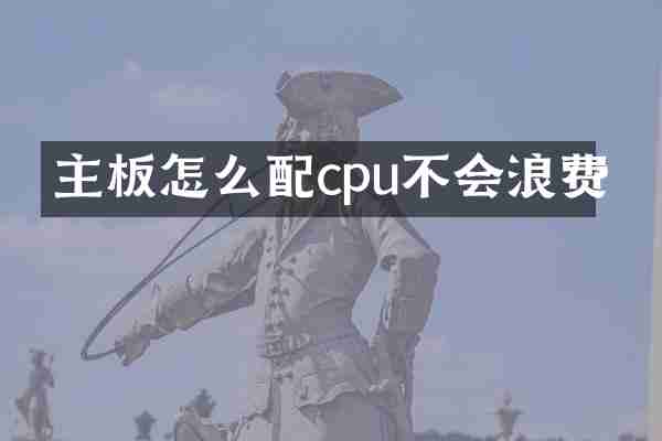 主板怎么配cpu不会浪费