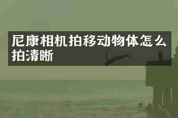 尼康相机拍移动物体怎么拍清晰