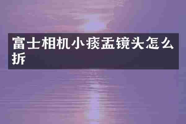 富士相机小痰盂镜头怎么拆