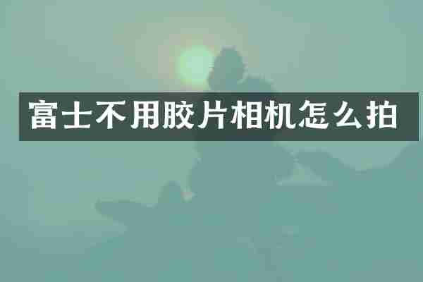 富士不用胶片相机怎么拍
