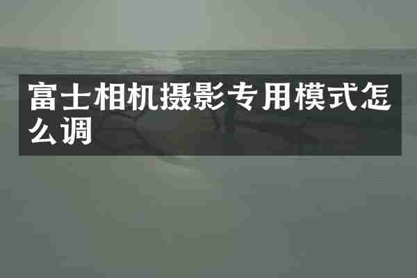 富士相机摄影专用模式怎么调