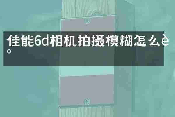 佳能6d相机拍摄模糊怎么调