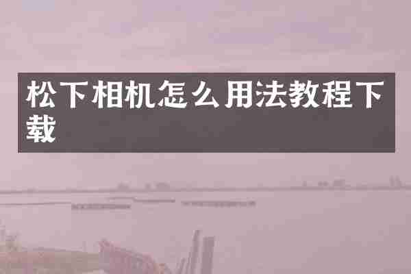 松下相机怎么用法教程下载