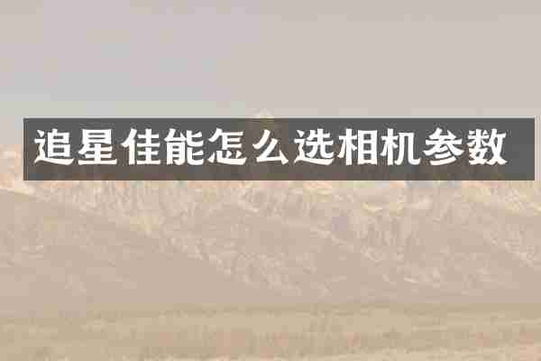 追星佳能怎么选相机参数