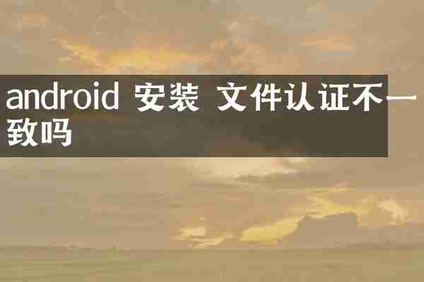android 安装 文件认证不一致吗