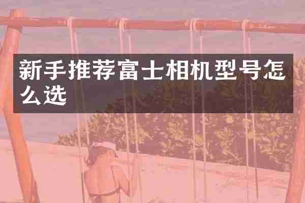 新手推荐富士相机型号怎么选