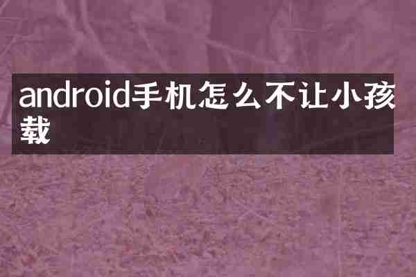 android手机怎么不让小孩下载