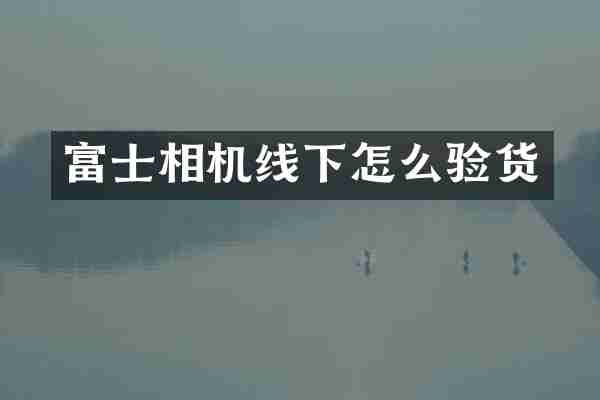 富士相机线下怎么验货