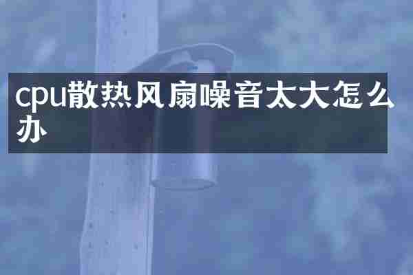 cpu散热风扇噪音太大怎么办