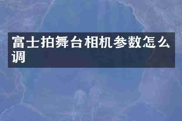 富士拍舞台相机参数怎么调