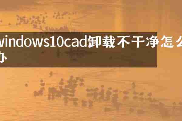 windows10cad卸载不干净怎么办