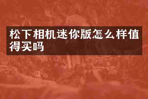 松下相机迷你版怎么样值得买吗