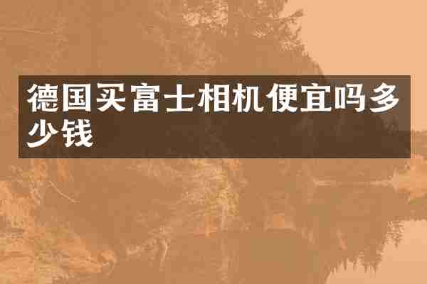 德国买富士相机便宜吗多少钱