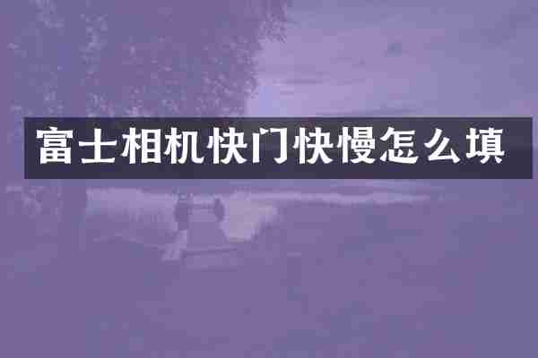 富士相机快门快慢怎么填