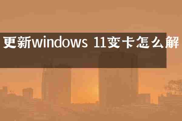 更新windows 11变卡怎么解决