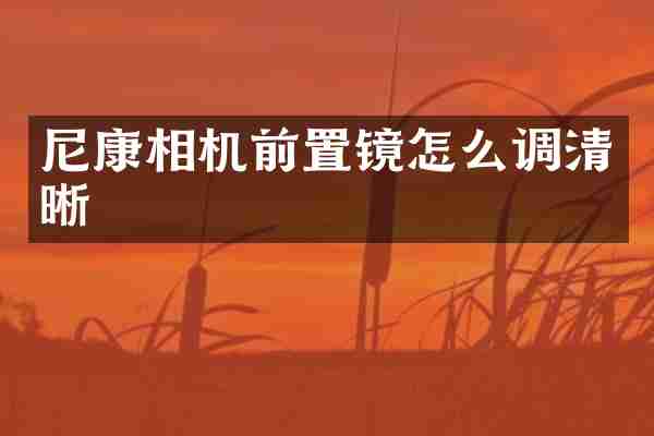 尼康相机前置镜怎么调清晰