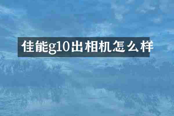 佳能g10出相机怎么样