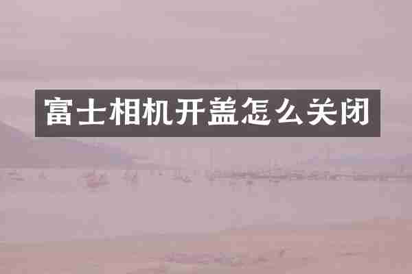 富士相机开盖怎么关闭