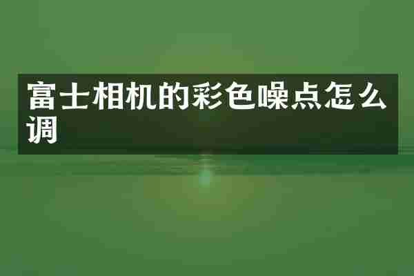 富士相机的彩色噪点怎么调